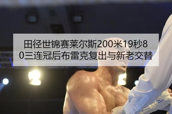 田径世锦赛莱尔斯200米19秒80三连冠后布雷克复出与新老交替