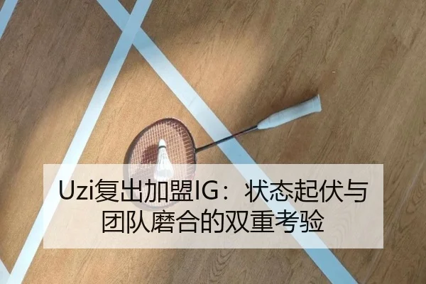 Uzi复出加盟IG：状态起伏与团队磨合的双重考验